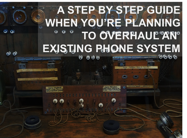 A STEP BY STEP GUIDE WHEN YOU’RE PLANNING TO OVERHAUL AN EXISTING PHONE SYSTEM